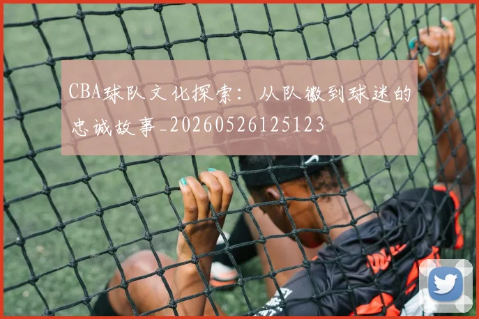 CBA球队文化探索:从队徽到球迷的忠诚故事_20260526125123