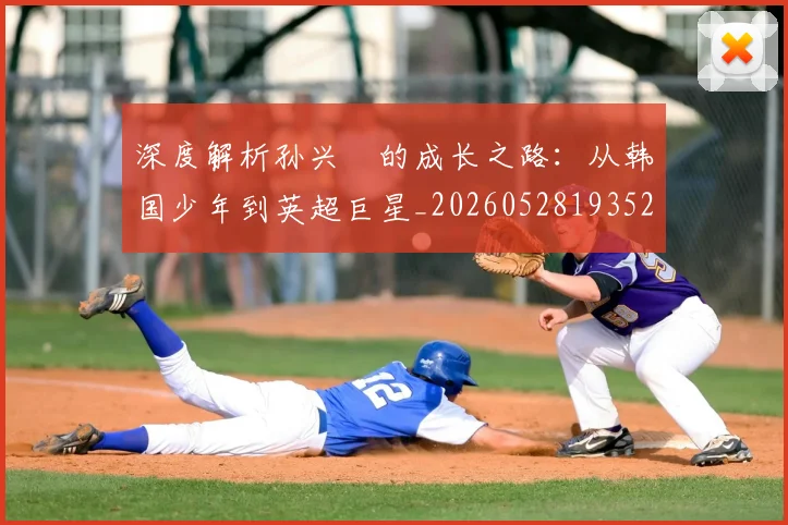 深度解析孙兴慜的成长之路:从韩国少年到英超巨星_20260528193521