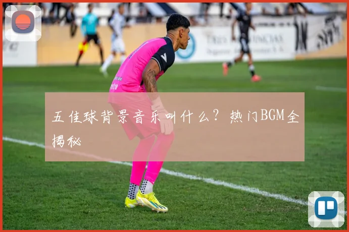 五佳球背景音乐叫什么？热门BGM全揭秘