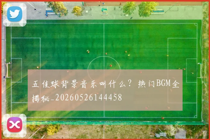 五佳球背景音乐叫什么？热门BGM全揭秘_20260526144458
