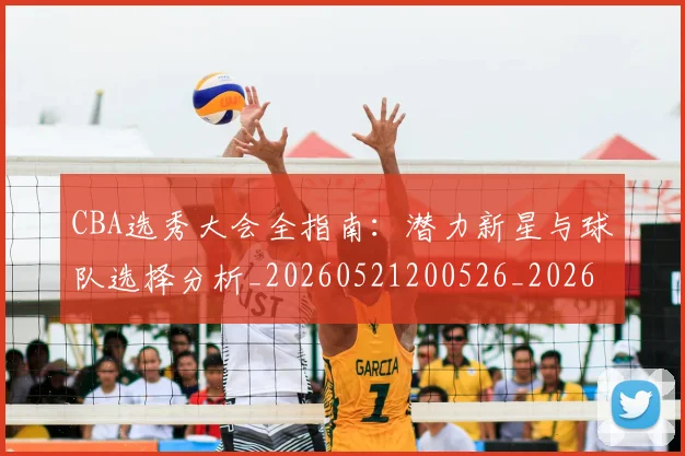 CBA选秀大会全指南：潜力新星与球队选择分析_20260521200526_20260606165333