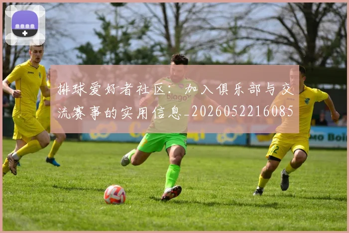 排球爱好者社区:加入俱乐部与交流赛事的实用信息_20260522160856