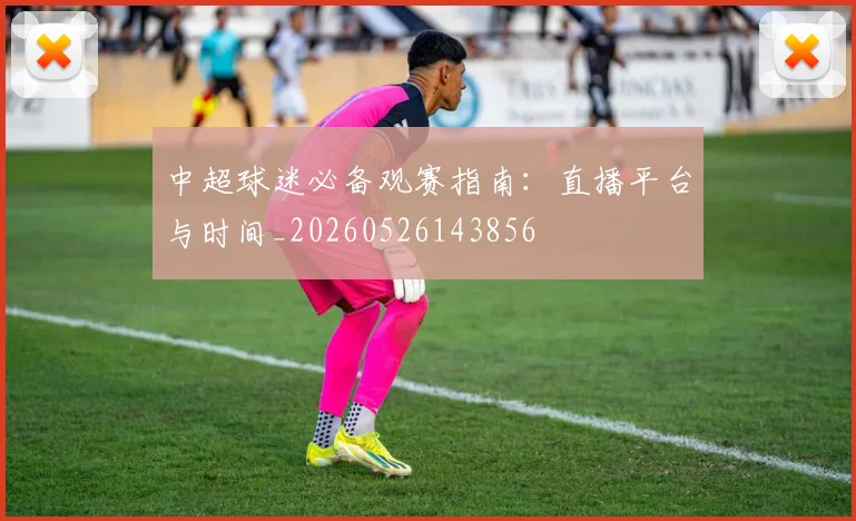 中超球迷必备观赛指南:直播平台与时间_20260526143856