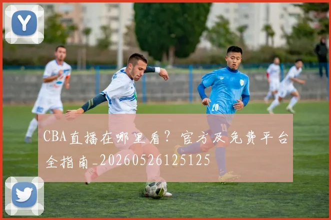 CBA直播在哪里看?官方及免费平台全指南_20260526125125