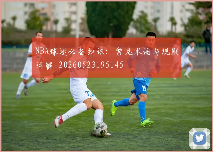 NBA球迷必备知识:常见术语与规则详解_20260523195145