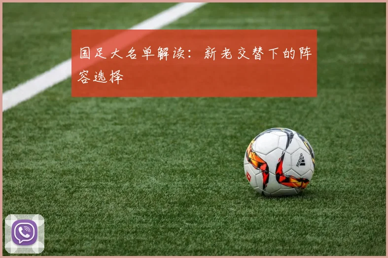 国足大名单解读:新老交替下的阵容选择