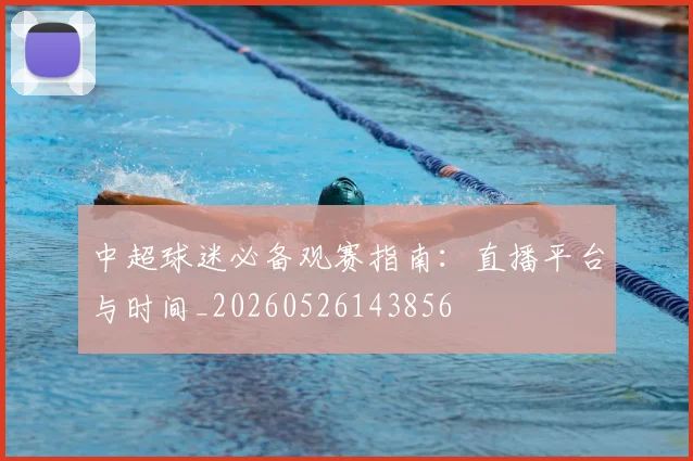 中超球迷必备观赛指南:直播平台与时间_20260526143856