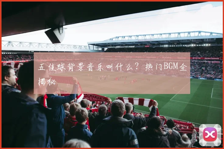 五佳球背景音乐叫什么？热门BGM全揭秘